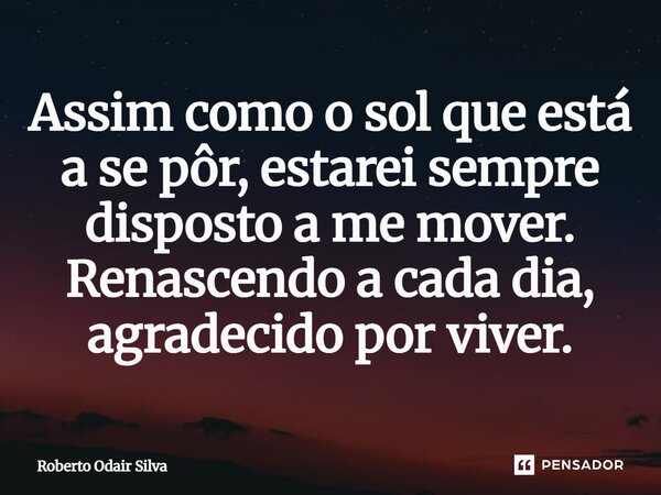 ⁠Assim como o sol que está a se pôr, estarei sempre disposto a me mover. Renascendo a cada dia, agradecido por viver.... Frase de Roberto Odair Silva.