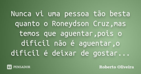 Nunca vi uma pessoa tão besta quanto o Roneydson Cruz,mas temos que aguentar,pois o dificil não é aguentar,o dificil é deixar de gostar...... Frase de Roberto Oliveira.