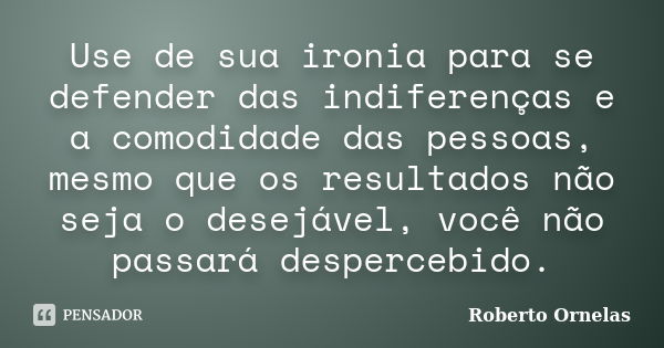 Use de sua ironia para se defender das indiferenças e a comodidade das pessoas, mesmo que os resultados não seja o desejável, você não passará despercebido.... Frase de Roberto Ornelas.