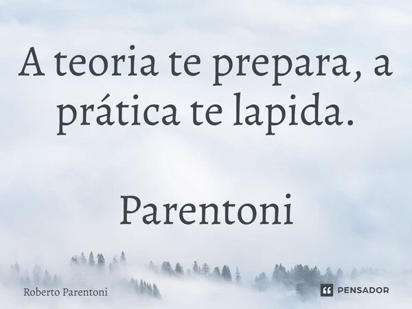 ⁠A teoria te prepara, a prática te lapida. Parentoni... Frase de Roberto Parentoni.