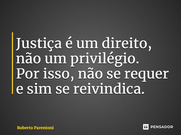 ⁠Justiça é um direito, não um privilégio. Por isso, não se requer e sim se reivindica.... Frase de Roberto Parentoni.