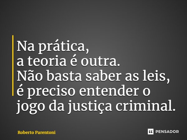 ⁠Na prática, a teoria é outra. Não basta saber as leis, é preciso entender o jogo da justiça criminal.... Frase de Roberto Parentoni.