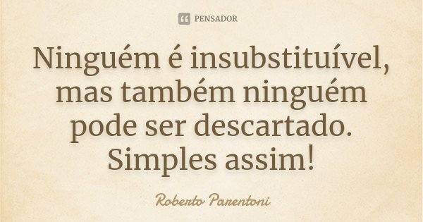 Ninguém é insubstituível, mas também ninguém pode ser descartado. Simples assim!... Frase de Roberto Parentoni.