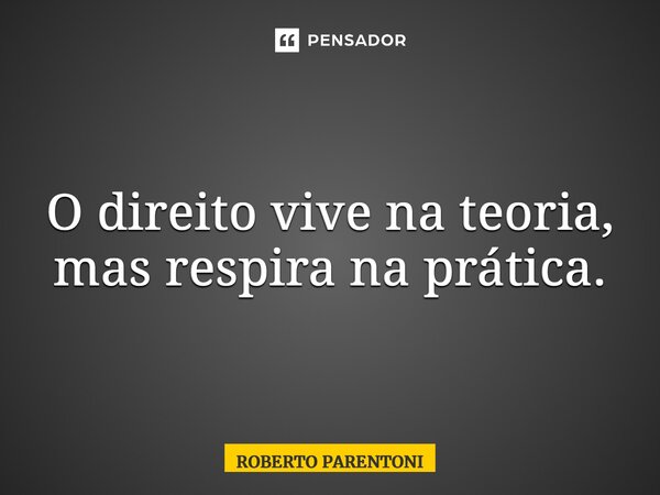 ⁠O direito vive na teoria, mas respira na prática.... Frase de Roberto Parentoni.