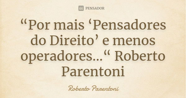 “Por mais ‘Pensadores do Direito’ e menos operadores...“ Roberto Parentoni... Frase de Roberto Parentoni.