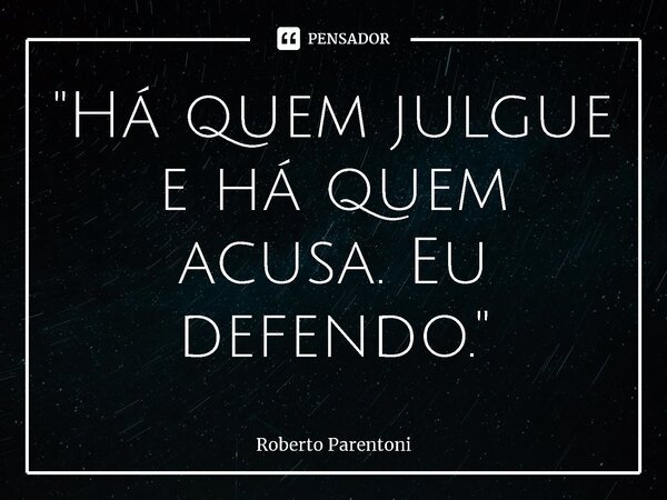 ⁠"Há quem julgue e há quem acusa. Eu defendo."... Frase de Roberto Parentoni.