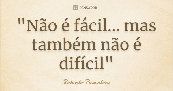 "Não é fácil... mas também não é difícil"... Frase de Roberto Parentoni.