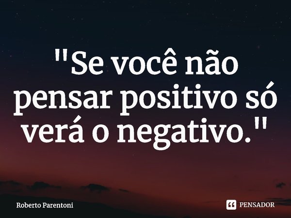 "⁠⁠Se você não pensar positivo só verá o negativo."... Frase de Roberto Parentoni.