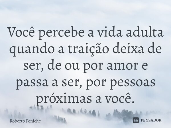 Você percebe a vida adulta quando a traição deixa de ser, de ou por amor e passa a ser, por pessoas próximas a você.... Frase de Roberto Peniche.