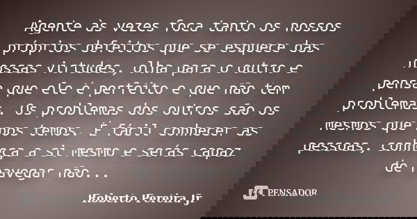 Agente às vezes foca tanto os nossos próprios defeitos que se esquece das nossas virtudes, olha para o outro e pensa que ele é perfeito e que não tem problemas.... Frase de Roberto Pereira Jr.