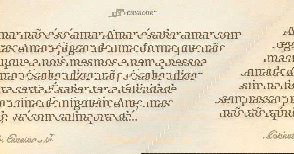 Amar não é só amar Amar é saber amar com regras Amar é jogar de uma forma que não machuque a nois mesmos e nem a pessoa amada Amar é saber dizer não, é saber di... Frase de Roberto Pereira Jr.