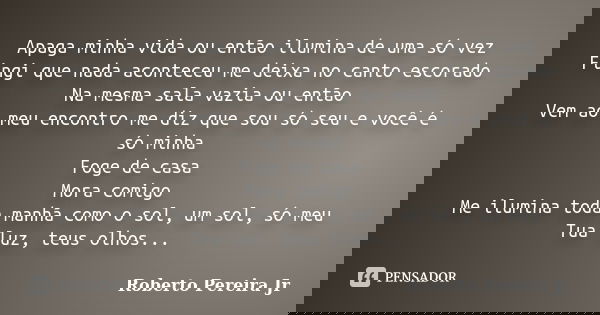 Apaga minha vida ou então ilumina de uma só vez Fingi que nada aconteceu me deixa no canto escorado Na mesma sala vazia ou então Vem ao meu encontro me diz que ... Frase de Roberto Pereira Jr.
