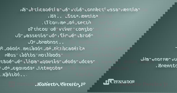 Na brincadeira da vida conheci essa menina Há... Essa menina Tirou-me do serio Brincou de viver comigo Os passeios do fim de tarde Os bombons... Os dedos melado... Frase de Roberto Pereira Jr.