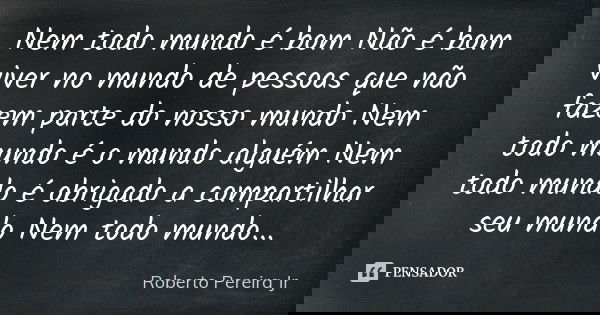 Nem todo mundo é bom Não é bom viver no mundo de pessoas que não fazem parte do nosso mundo Nem todo mundo é o mundo alguém Nem todo mundo é obrigado a comparti... Frase de Roberto Pereira Jr.