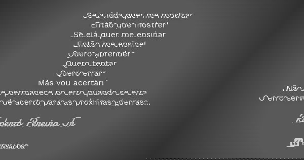 Se a vida quer me mostrar Então que mostre! Se ela quer me ensinar Então me ensine! Quero aprender Quero tentar Quero errar Mas vou acertar! Não se permanece no... Frase de Roberto Pereira Jr.
