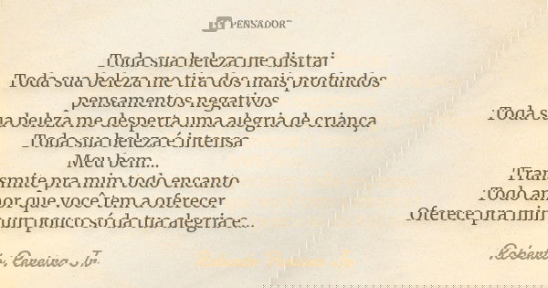 Toda sua beleza me distrai Toda sua beleza me tira dos mais profundos pensamentos negativos Toda sua beleza me desperta uma alegria de criança Toda sua beleza é... Frase de Roberto Pereira Jr.