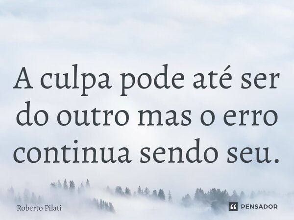 ⁠A culpa pode até ser do outro mas o erro continua sendo seu.... Frase de Roberto Pilati.