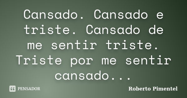 Cansado. Cansado e triste. Cansado de me sentir triste. Triste por me sentir cansado...... Frase de Roberto Pimentel.