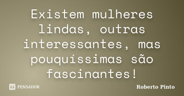 Existem mulheres lindas, outras interessantes, mas pouquíssimas são fascinantes!... Frase de Roberto Pinto.