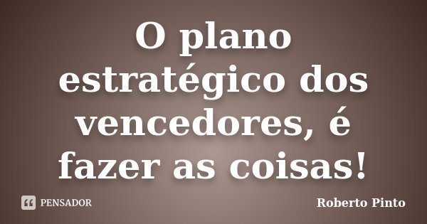 O plano estratégico dos vencedores, é fazer as coisas!... Frase de Roberto Pinto.