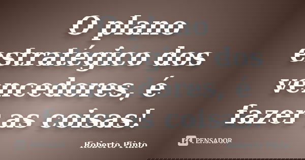 O plano estratégico dos vencedores, é fazer as coisas!... Frase de Roberto Pinto.