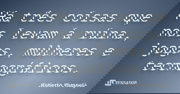 Há três coisas que nos levam à ruína, jogos, mulheres e tecnográficos.... Frase de Roberto Pompéia.