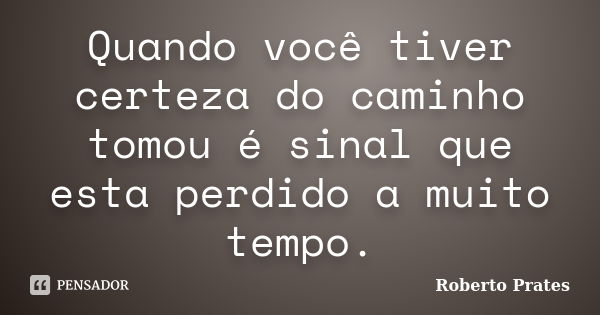 Quando você tiver certeza do caminho tomou é sinal que esta perdido a muito tempo.... Frase de Roberto Prates.