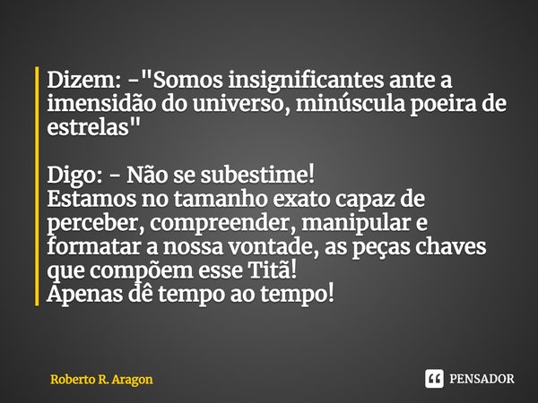 Dizem: -⁠"Somos insignificantes ante a imensidão do universo, minúscula poeira de estrelas" Digo: - Não se subestime!
Estamos no tamanho exato capaz d... Frase de Roberto R. Aragon.