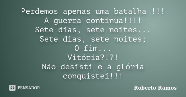 Perdemos apenas uma batalha !!! A guerra continua!!!! Sete dias, sete noites... Sete dias, sete noites; O fim... Vitória?!?! Não desisti e a glória conquistei!!... Frase de Roberto Ramos.