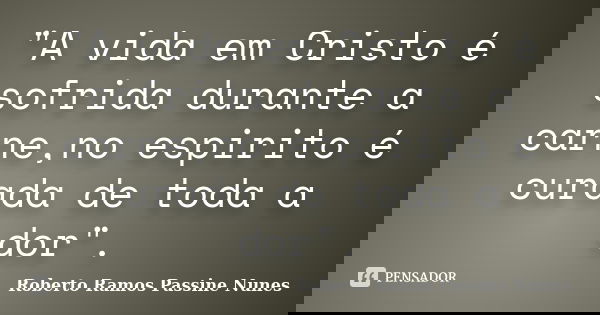"A vida em Cristo é sofrida durante a carne,no espirito é curada de toda a dor".... Frase de Roberto Ramos Passine Nunes.