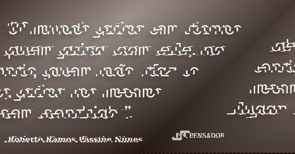 "O mundo gira em torno de quem gira com ele,no entanto,quem não faz o mesmo,gira no mesmo lugar sem sentido".... Frase de Roberto Ramos Passine Nunes.