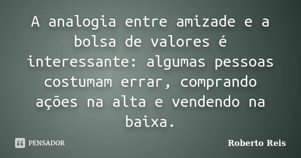 A analogia entre amizade e a bolsa de valores é interessante: algumas pessoas costumam errar, comprando ações na alta e vendendo na baixa.... Frase de Roberto Reis.