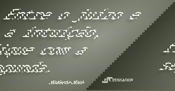 Entre o juízo e a intuição, fique com a segunda.... Frase de Roberto Reis.