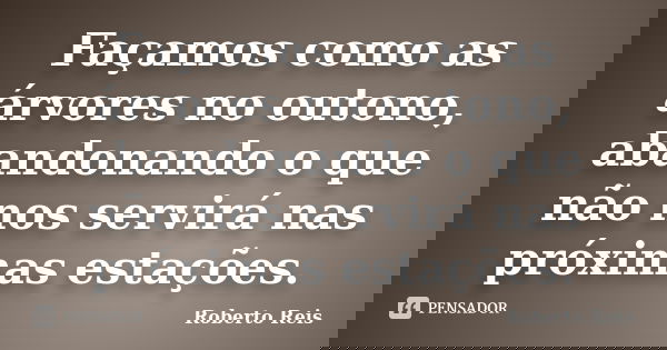 Façamos como as árvores no outono, abandonando o que não nos servirá nas próximas estações.... Frase de Roberto Reis.