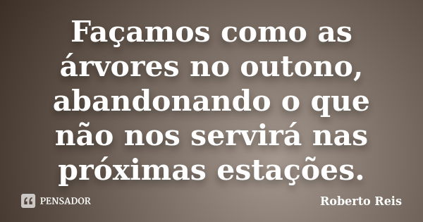 Façamos como as árvores no outono, abandonando o que não nos servirá nas próximas estações.... Frase de Roberto Reis.