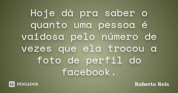 Hoje dá pra saber o quanto uma pessoa é vaidosa pelo número de vezes que ela trocou a foto de perfil do facebook.... Frase de Roberto Reis.