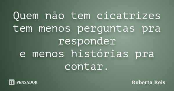 Quem não tem cicatrizes tem menos perguntas pra responder e menos histórias pra contar.... Frase de Roberto Reis.