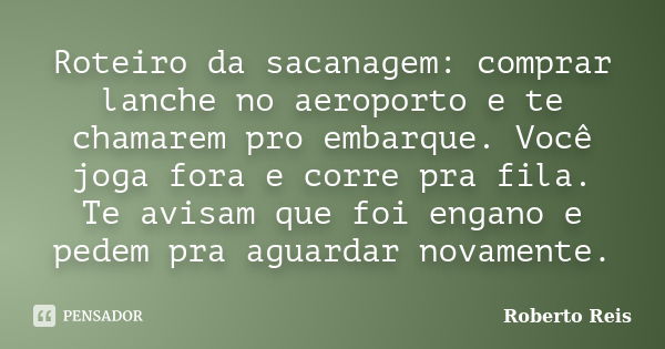 Roteiro da sacanagem: comprar lanche no aeroporto e te chamarem pro embarque. Você joga fora e corre pra fila. Te avisam que foi engano e pedem pra aguardar nov... Frase de Roberto Reis.