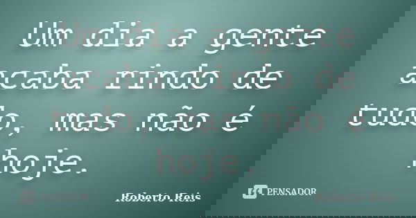 Um dia a gente acaba rindo de tudo, mas não é hoje.... Frase de Roberto Reis.