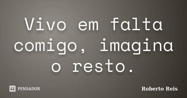 Vivo em falta comigo, imagina o resto.... Frase de Roberto Reis.