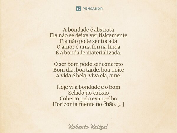 A bondade é abstrata Ela não se deixa ver fisicamente Ela não pode ser tocada O amor é uma forma linda É a bondade materializada. O ser bom pode ser concreto B... Frase de Roberto Reitzel.