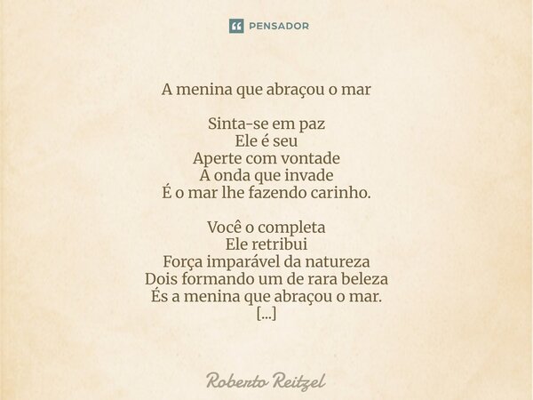 A menina que abraçou o mar Sinta-se em paz Ele é seu Aperte com vontade A onda que invade É o mar lhe fazendo carinho. Você o completa Ele retribui Força impará... Frase de Roberto Reitzel.