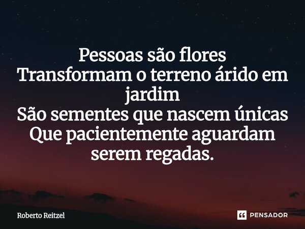 ⁠Pessoas são flores Transformam o terreno árido em jardim São sementes que nascem únicas Que pacientemente aguardam serem regadas.... Frase de Roberto Reitzel.