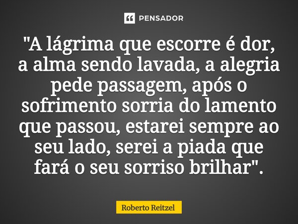 ⁠"A lágrima que escorre é dor, a alma sendo lavada, a alegria pede passagem, após o sofrimento sorria do lamento que passou, estarei sempre ao seu lado, se... Frase de Roberto Reitzel.