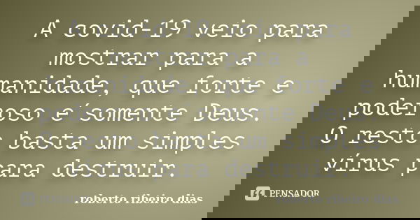 A covid-19 veio para mostrar para a humanidade, que forte e poderoso e´somente Deus. O resto basta um simples vírus para destruir.... Frase de roberto ribeiro dias.