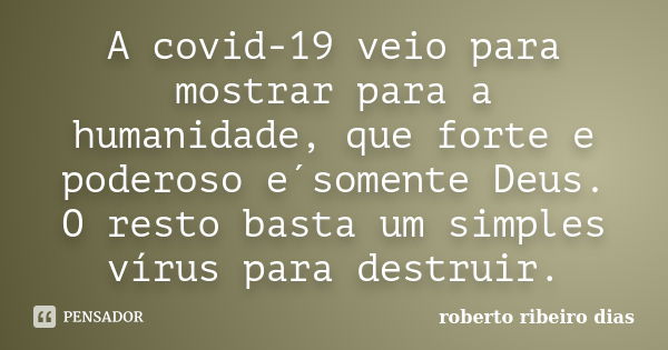 A covid-19 veio para mostrar para a humanidade, que forte e poderoso e´somente Deus. O resto basta um simples vírus para destruir.... Frase de roberto ribeiro dias.