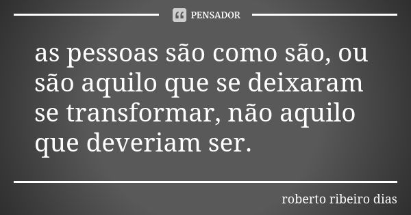 as pessoas são como são, ou são aquilo que se deixaram se transformar, não aquilo que deveriam ser.... Frase de roberto ribeiro dias.