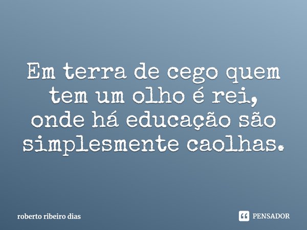 Em terra de cego quem tem um olho é rei, onde há educação são simplesmente caolhas.⁠... Frase de roberto ribeiro dias.