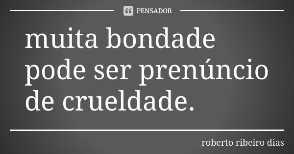 muita bondade pode ser prenúncio de crueldade.... Frase de roberto ribeiro dias.