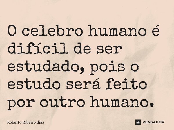 O⁠ celebro humano é difícil de ser estudado, pois o estudo será feito por outro humano.... Frase de roberto ribeiro dias.